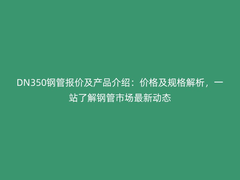 DN350钢管报价及产品介绍：价格及规格解析，一站了解钢管市场最新动态