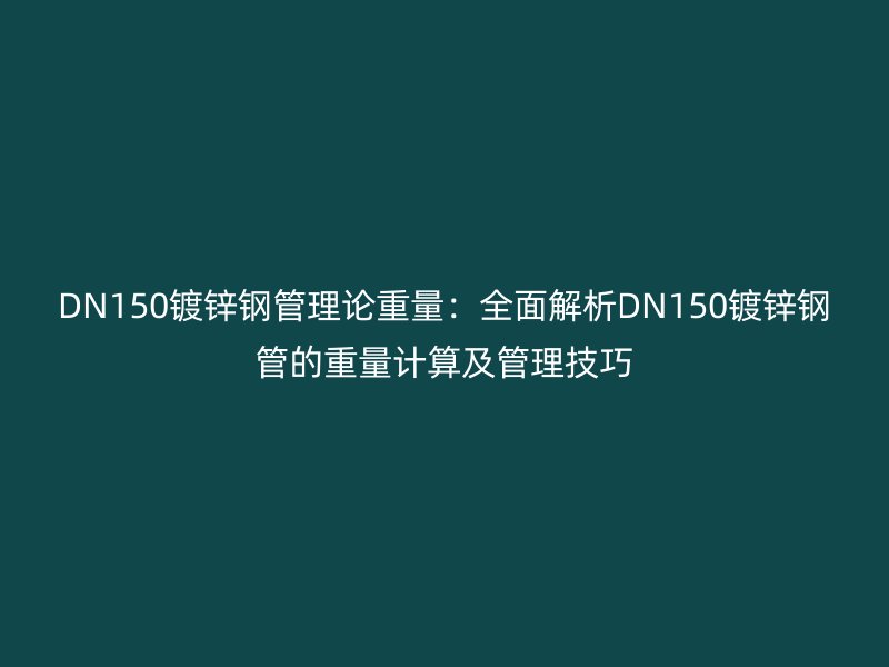 DN150镀锌钢管理论重量：全面解析DN150镀锌钢管的重量计算及管理技巧