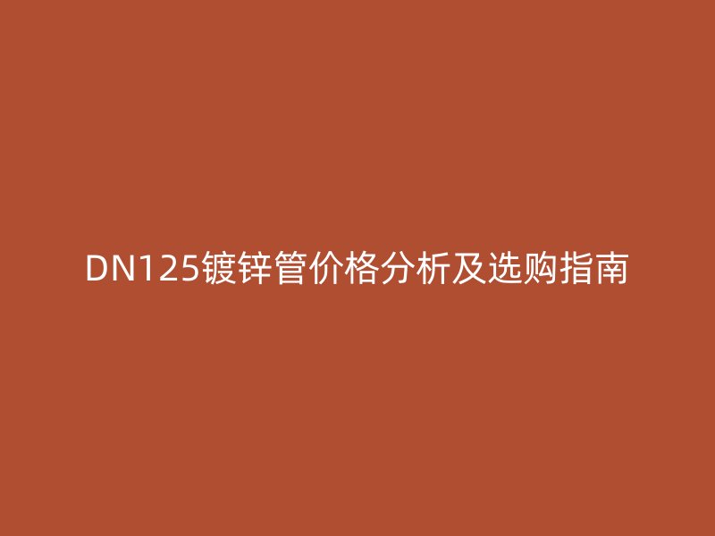 DN125镀锌管价格分析及选购指南