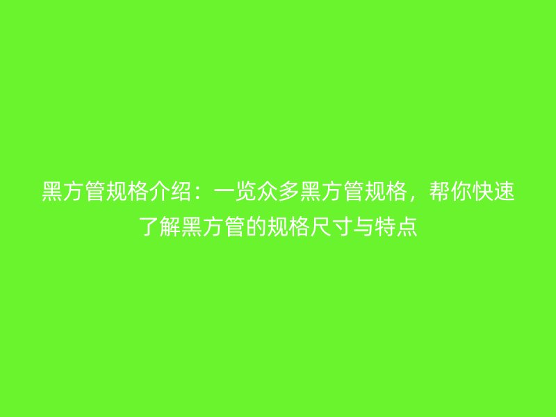 黑方管规格介绍：一览众多黑方管规格，帮你快速了解黑方管的规格尺寸与特点