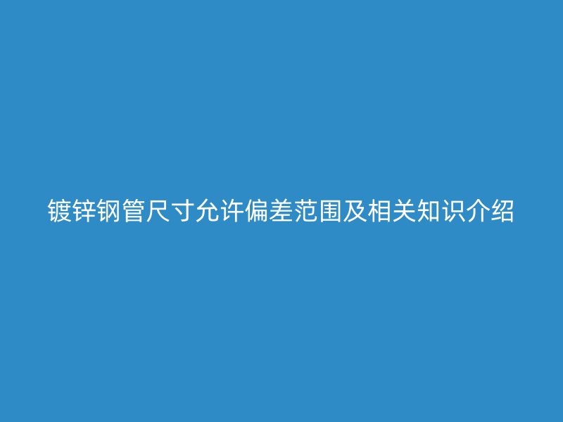 镀锌钢管尺寸允许偏差范围及相关知识介绍