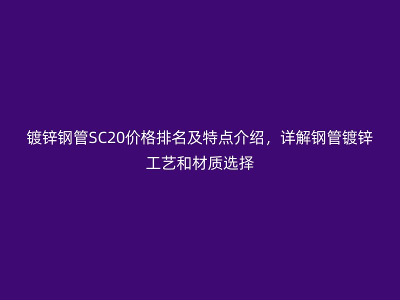 镀锌钢管SC20价格排名及特点介绍，详解钢管镀锌工艺和材质选择