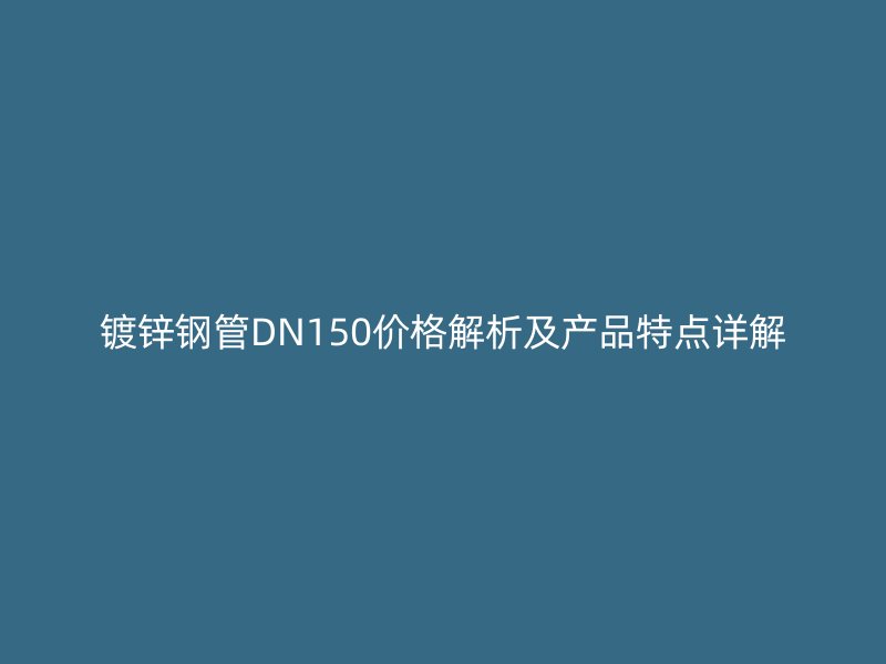 镀锌钢管DN150价格解析及产品特点详解