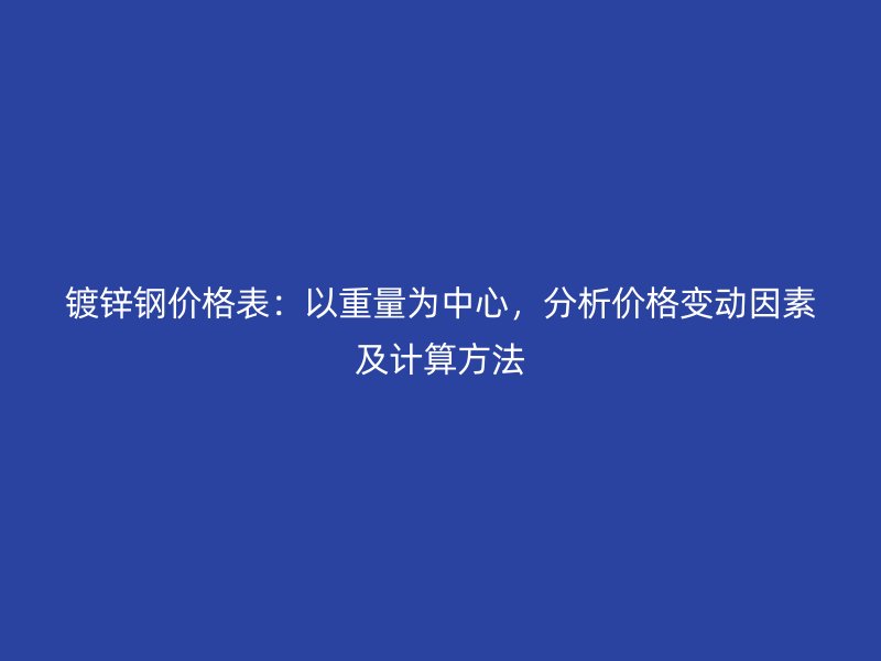 镀锌钢价格表：以重量为中心，分析价格变动因素及计算方法