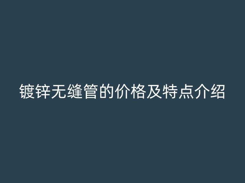 镀锌无缝管的价格及特点介绍