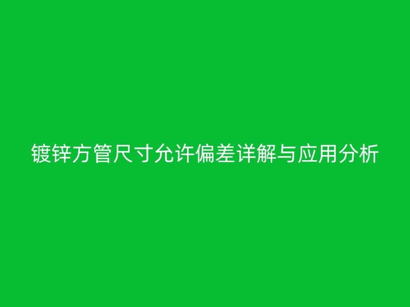 镀锌方管尺寸允许偏差详解与应用分析