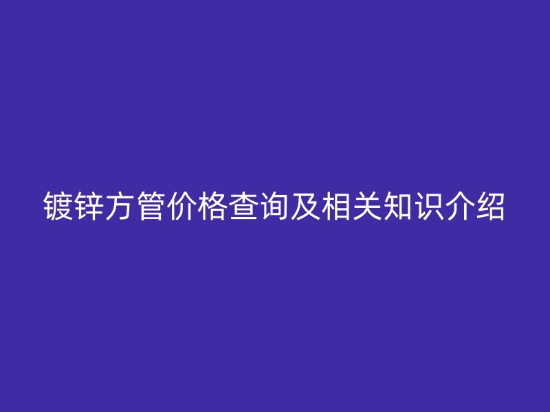 镀锌方管价格查询及相关知识介绍