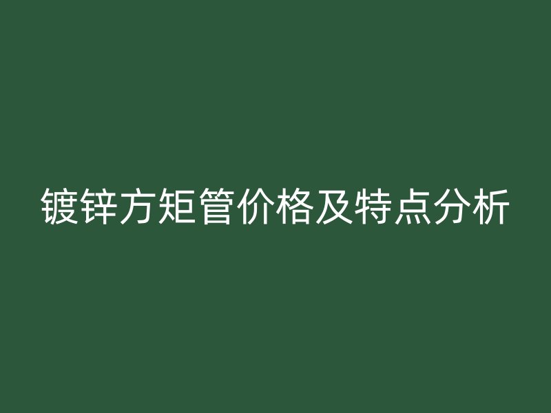 镀锌方矩管价格及特点分析