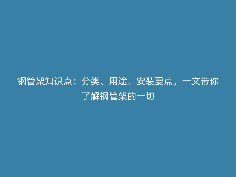 钢管架知识点：分类、用途、安装要点，一文带你了解钢管架的一切