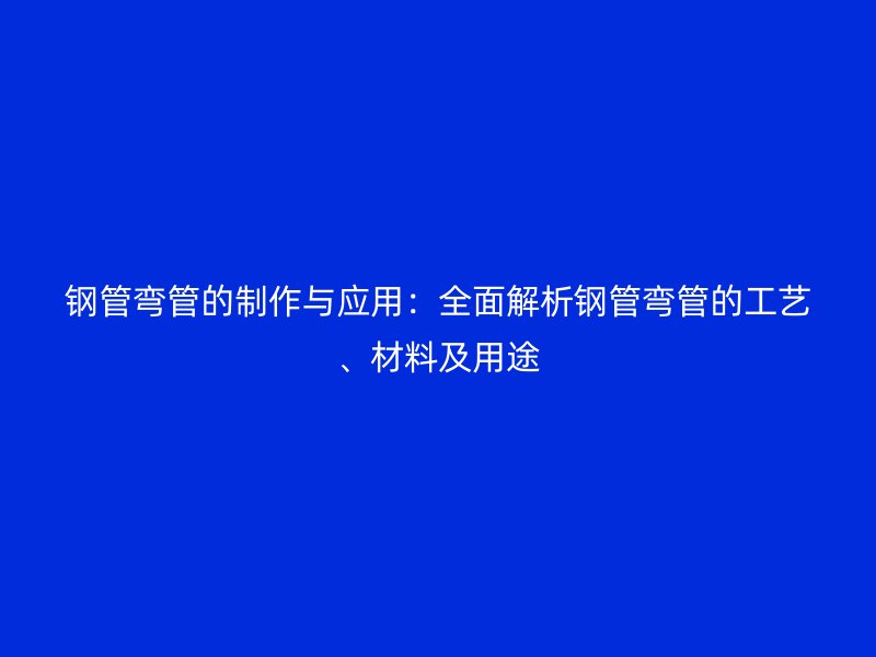 钢管弯管的制作与应用：全面解析钢管弯管的工艺、材料及用途