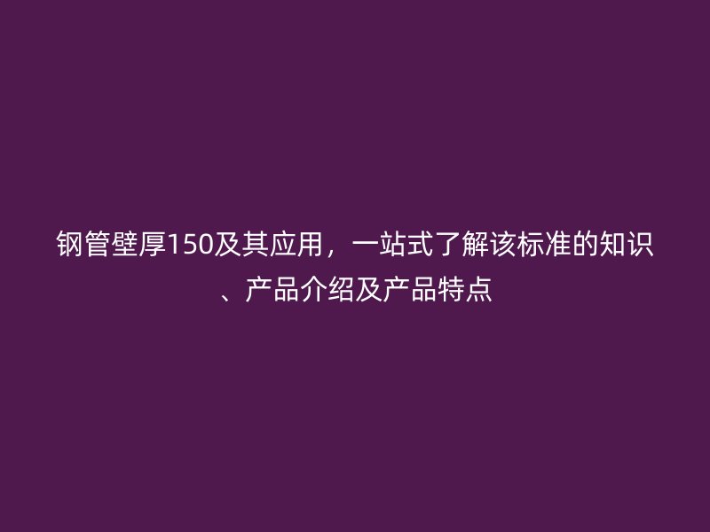 钢管壁厚150及其应用，一站式了解该标准的知识、产品介绍及产品特点