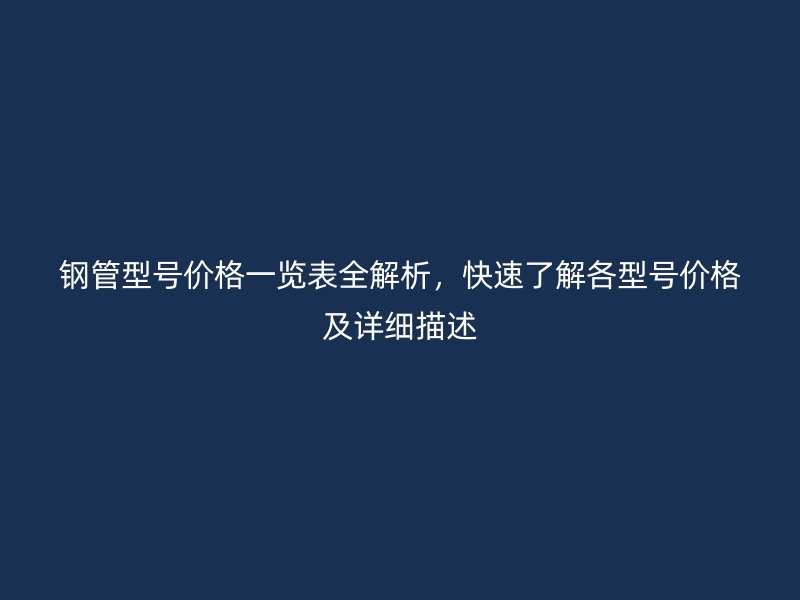 钢管型号价格一览表全解析，快速了解各型号价格及详细描述