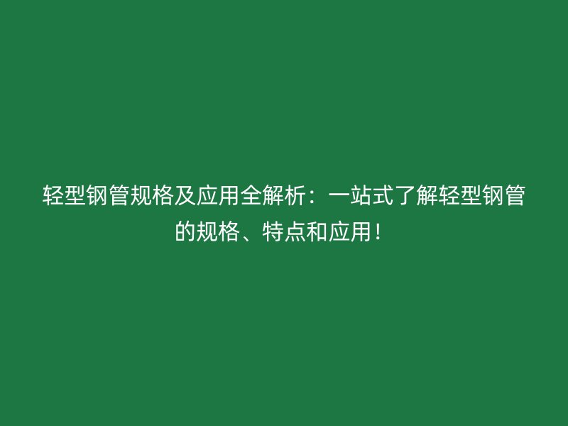 轻型钢管规格及应用全解析：一站式了解轻型钢管的规格、特点和应用！