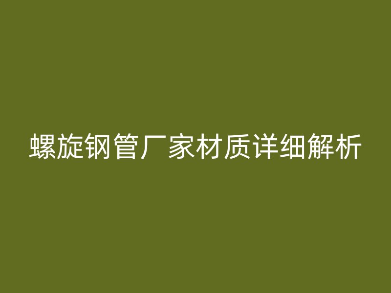 螺旋钢管厂家材质详细解析