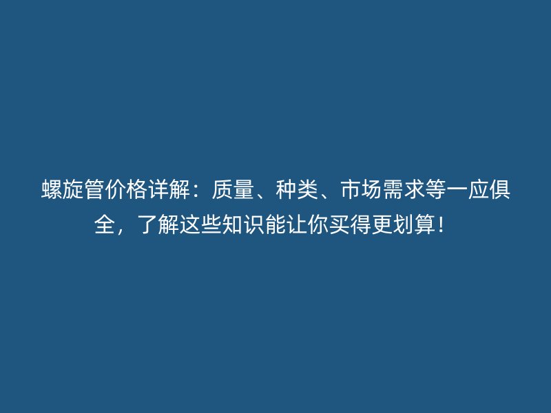 螺旋管价格详解：质量、种类、市场需求等一应俱全，了解这些知识能让你买得更划算！