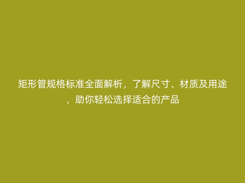 矩形管规格标准全面解析，了解尺寸、材质及用途，助你轻松选择适合的产品