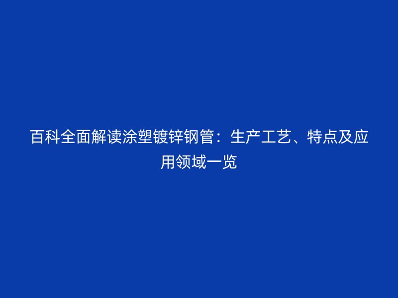 百科全面解读涂塑镀锌钢管：生产工艺、特点及应用领域一览