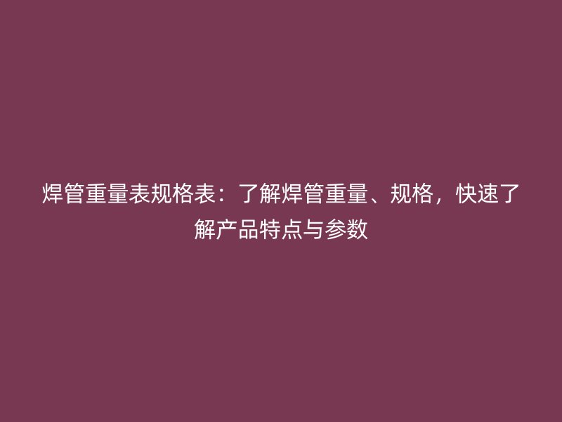 焊管重量表规格表：了解焊管重量、规格，快速了解产品特点与参数