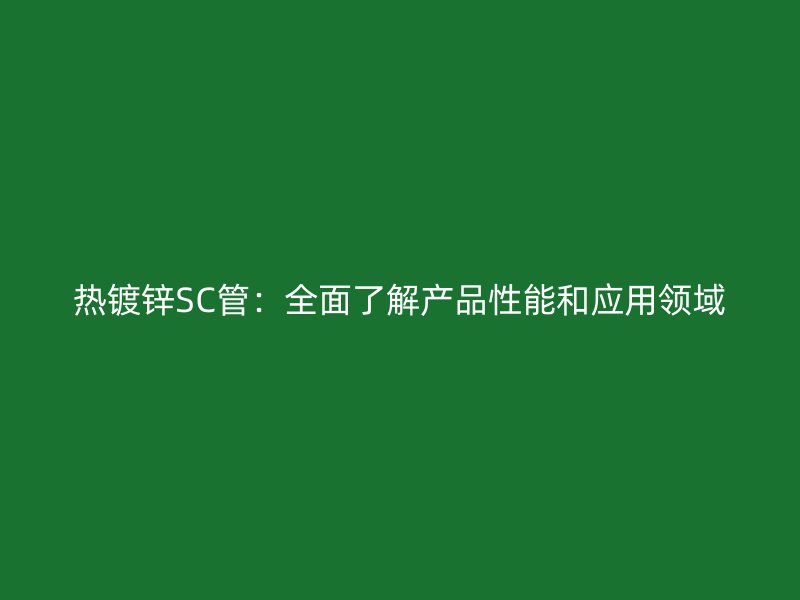 热镀锌SC管：全面了解产品性能和应用领域