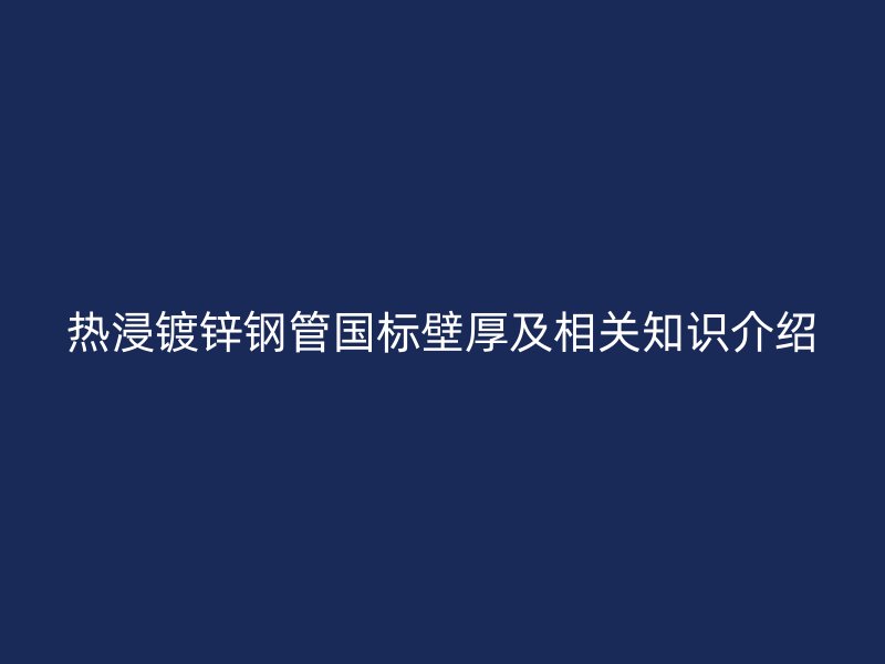 热浸镀锌钢管国标壁厚及相关知识介绍