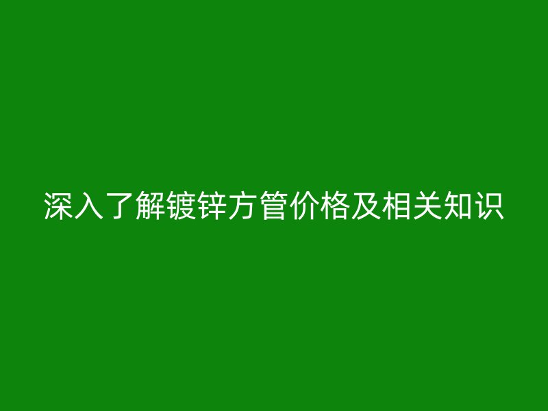 深入了解镀锌方管价格及相关知识