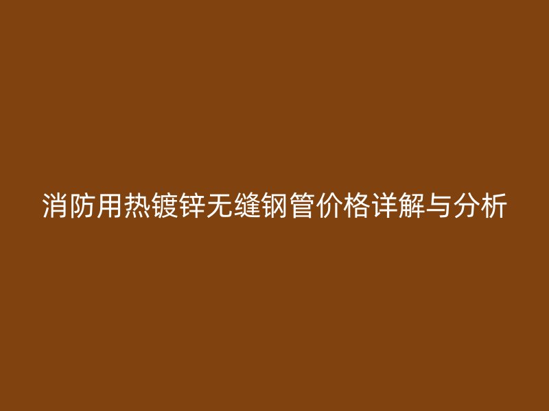 消防用热镀锌无缝钢管价格详解与分析