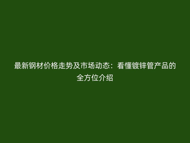 最新钢材价格走势及市场动态：看懂镀锌管产品的全方位介绍