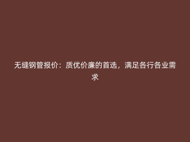 无缝钢管报价：质优价廉的首选，满足各行各业需求