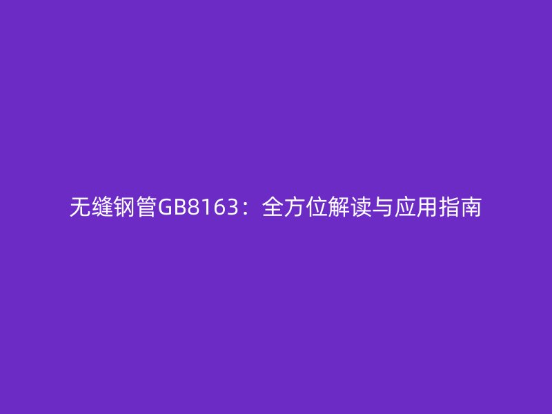 无缝钢管GB8163：全方位解读与应用指南