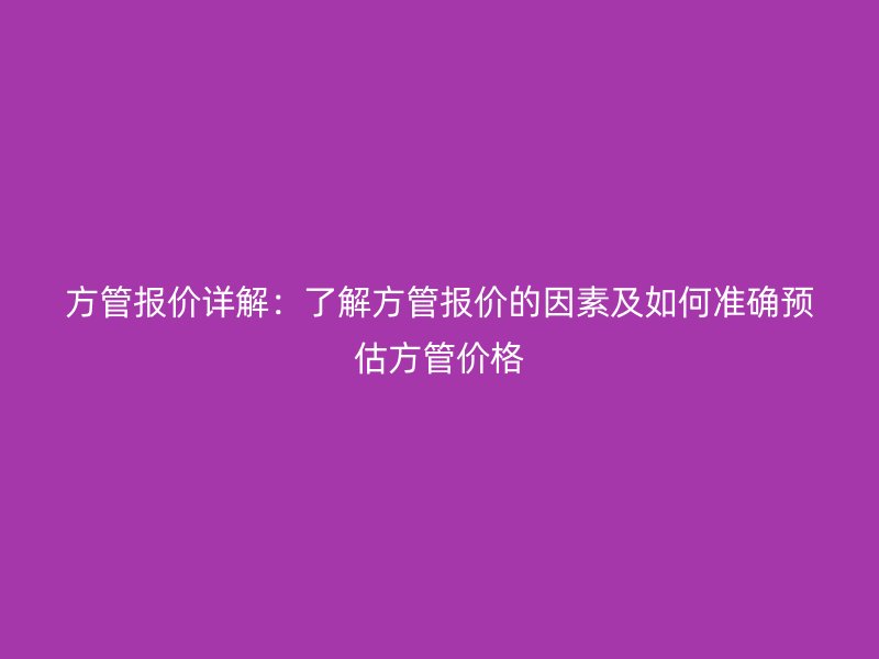 方管报价详解：了解方管报价的因素及如何准确预估方管价格