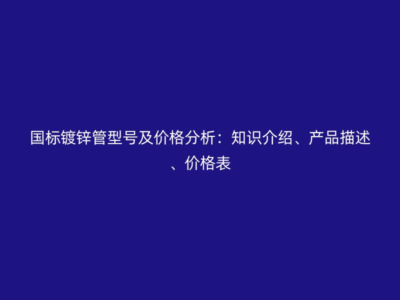 国标镀锌管型号及价格分析：知识介绍、产品描述、价格表