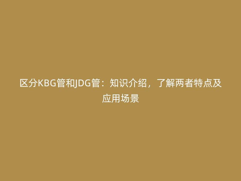 区分KBG管和JDG管：知识介绍，了解两者特点及应用场景