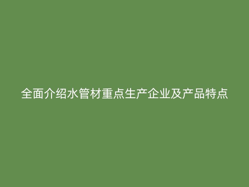 全面介绍水管材重点生产企业及产品特点