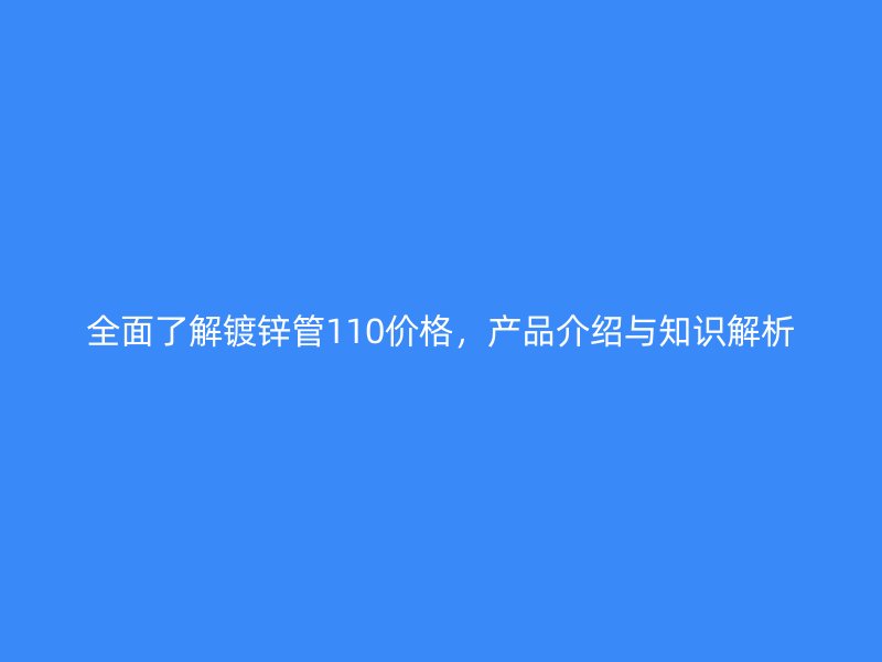 全面了解镀锌管110价格，产品介绍与知识解析