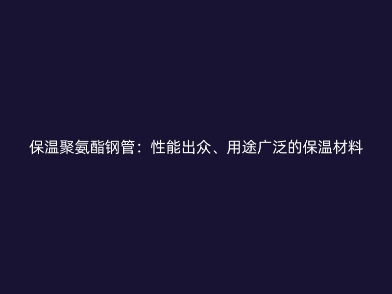 保温聚氨酯钢管:性能出众、用途广泛的保温材料