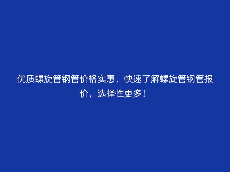 优质螺旋管钢管价格实惠，快速了解螺旋管钢管报价，选择性更多！