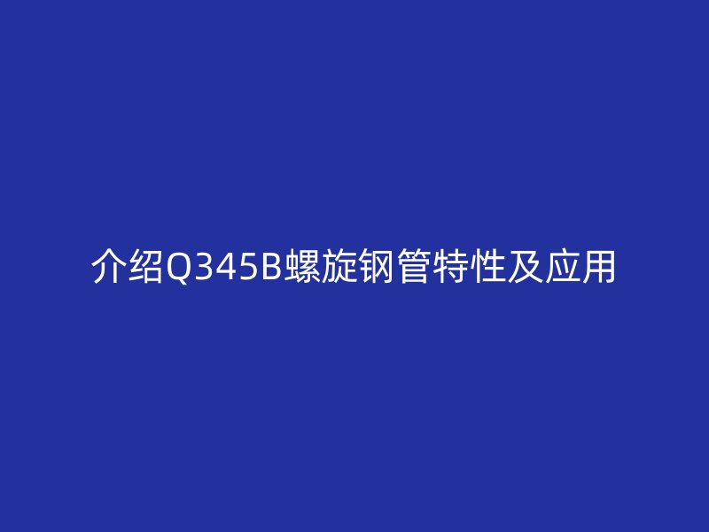 介绍Q345B螺旋钢管特性及应用