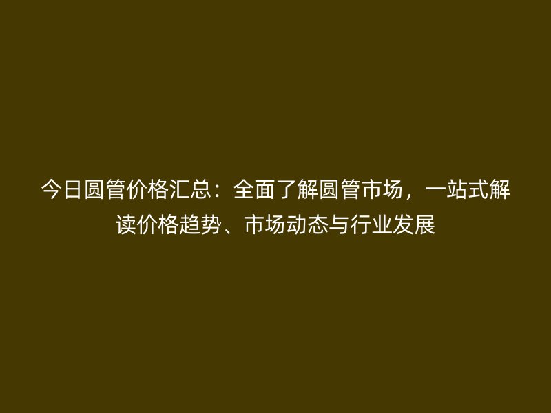 今日圆管价格汇总：全面了解圆管市场，一站式解读价格趋势、市场动态与行业发展