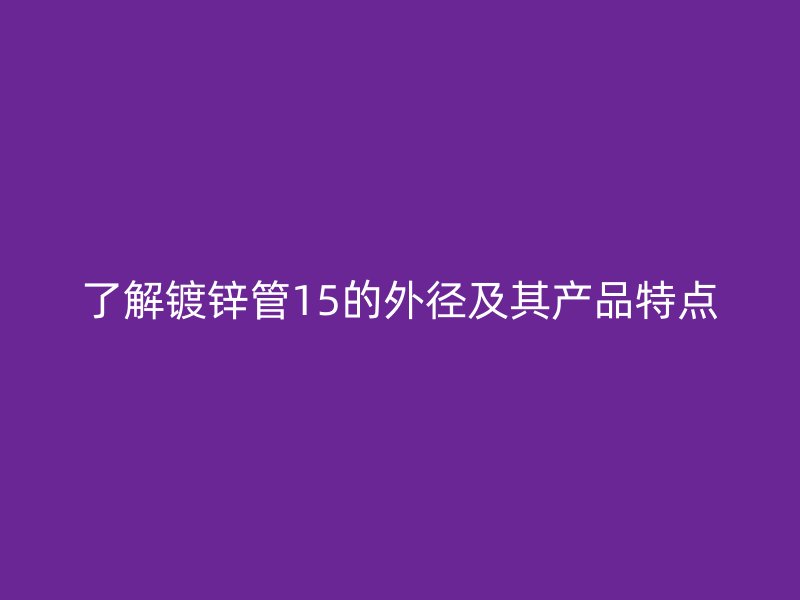 了解镀锌管15的外径及其产品特点