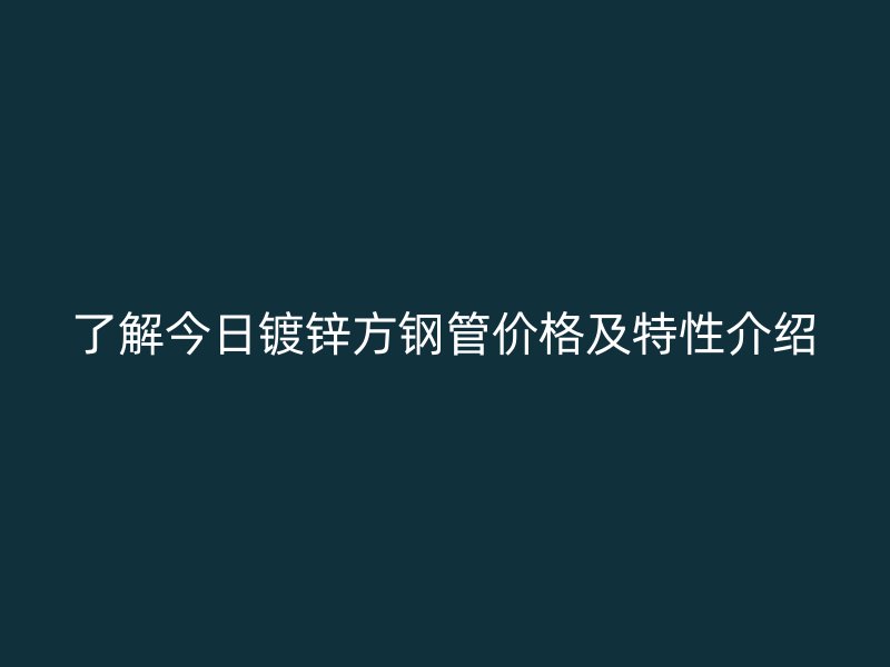 了解今日镀锌方钢管价格及特性介绍