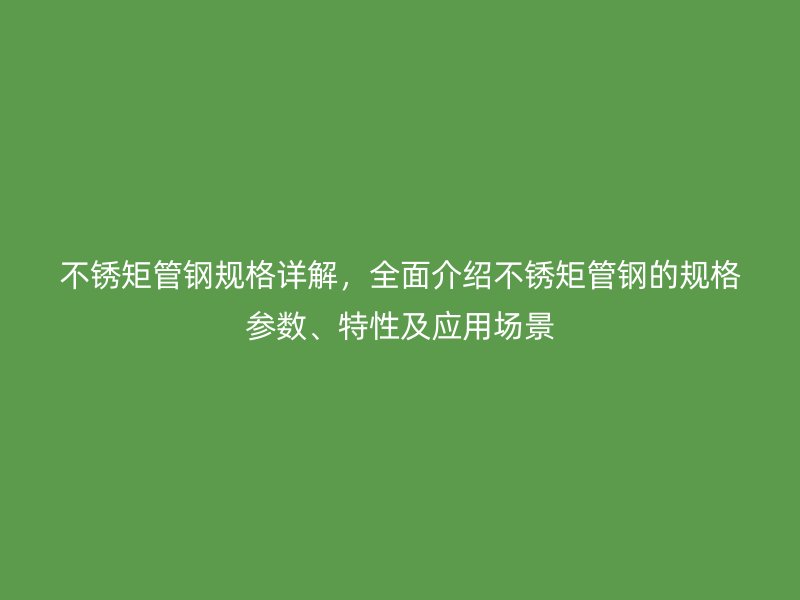 不锈矩管钢规格详解，全面介绍不锈矩管钢的规格参数、特性及应用场景
