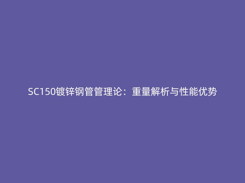SC150镀锌钢管管理论：重量解析与性能优势