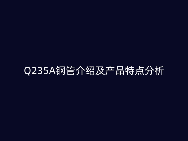 Q235A钢管介绍及产品特点分析