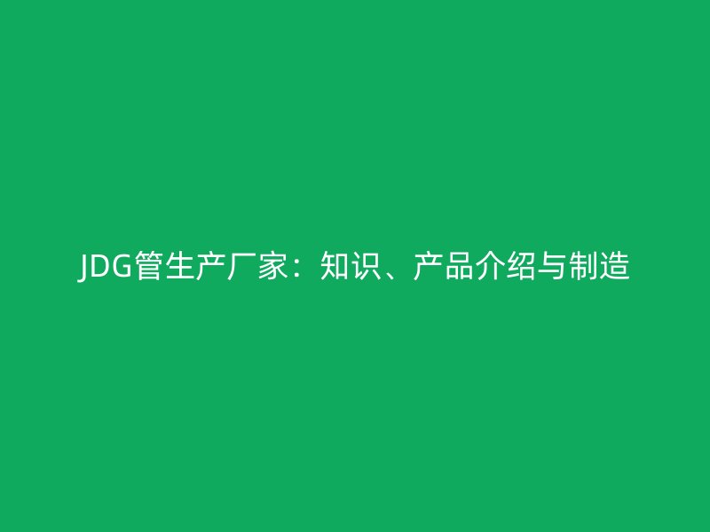 JDG管生产厂家：知识、产品介绍与制造