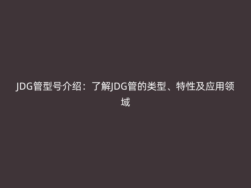 JDG管型号介绍：了解JDG管的类型、特性及应用领域