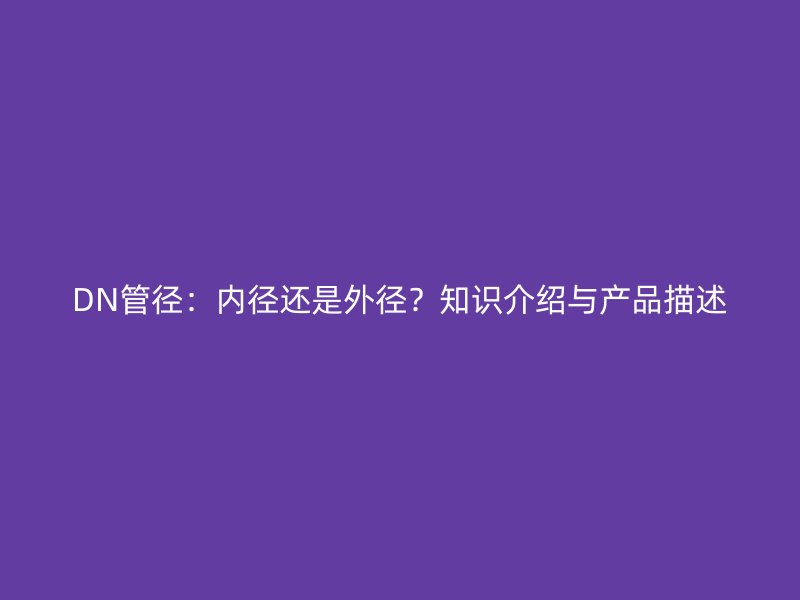 DN管径：内径还是外径？知识介绍与产品描述