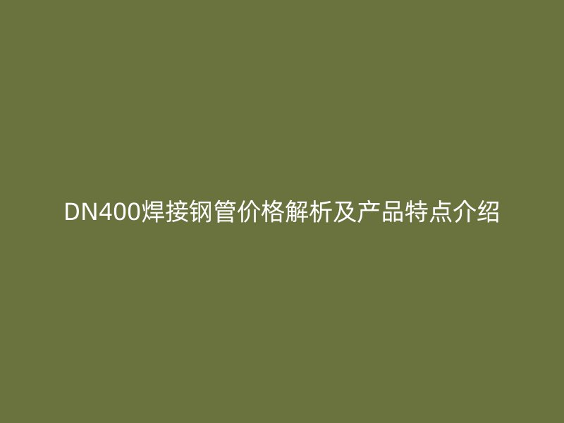 DN400焊接钢管价格解析及产品特点介绍
