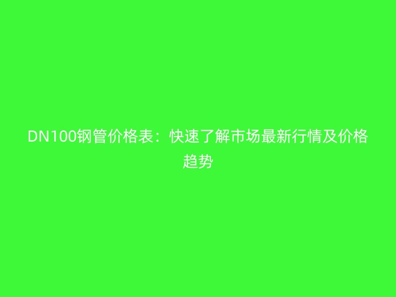 DN100钢管价格表：快速了解市场最新行情及价格趋势