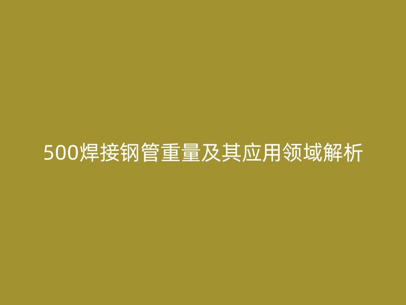 500焊接钢管重量及其应用领域解析