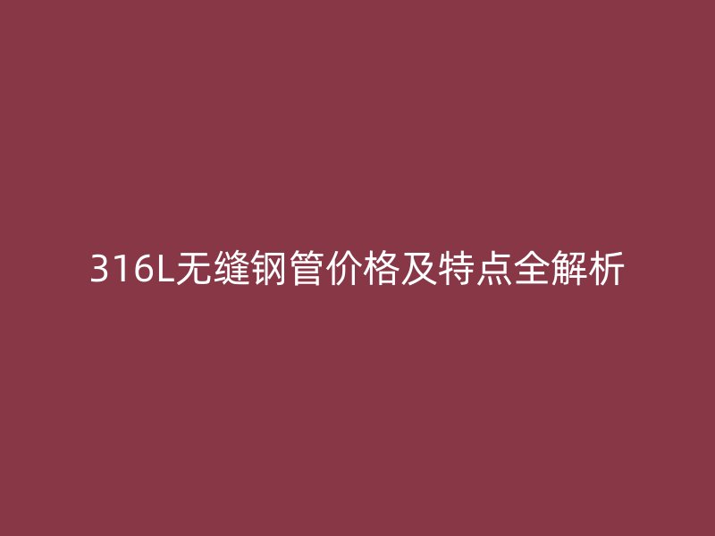 316L无缝钢管价格及特点全解析